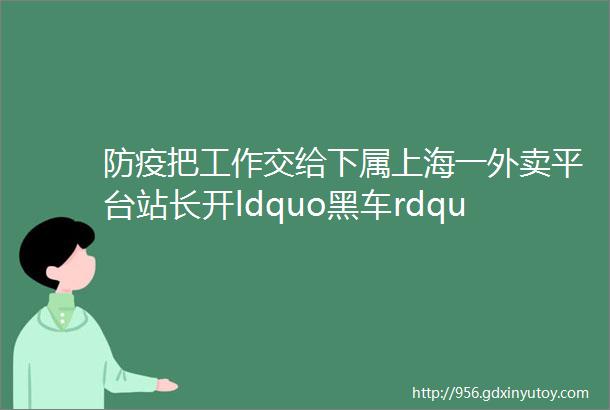 防疫把工作交给下属上海一外卖平台站长开ldquo黑车rdquo盈利万元被查处