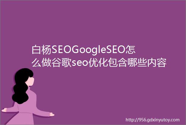 白杨SEOGoogleSEO怎么做谷歌seo优化包含哪些内容