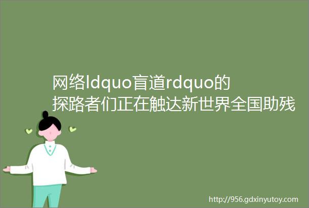 网络ldquo盲道rdquo的探路者们正在触达新世界全国助残日