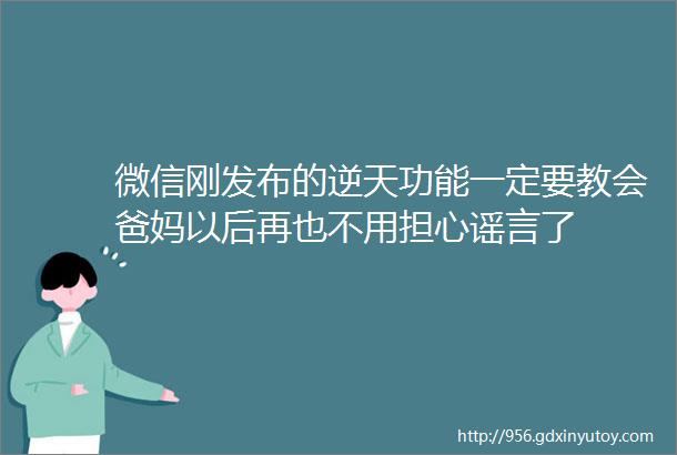 微信刚发布的逆天功能一定要教会爸妈以后再也不用担心谣言了